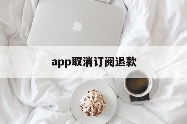 app取消订阅退款(app订阅退款绝对成功的理由)