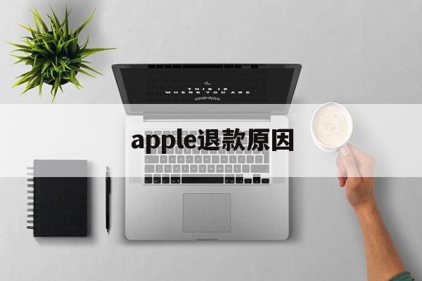 apple退款原因(apple store退款原因)