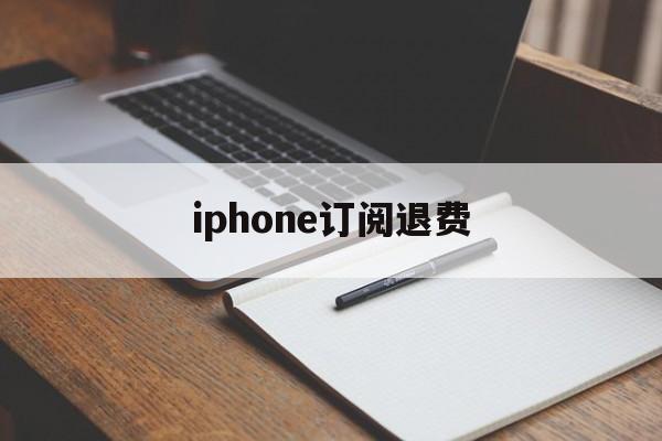 iphone订阅退费(iphone手机订阅退费)