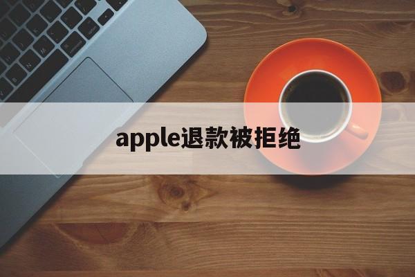 apple退款被拒绝(apple退款申请退款被拒绝)