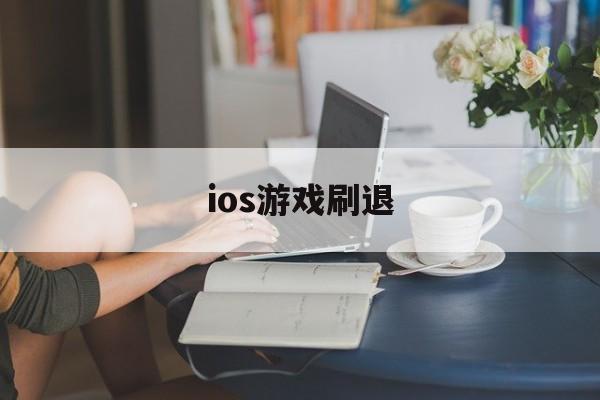 ios游戏刷退(ios游戏退出再进刷新了)