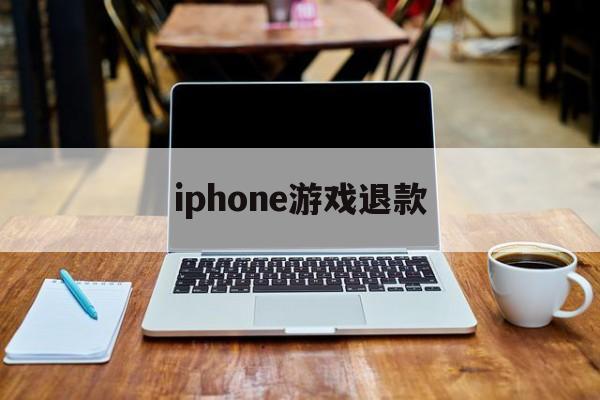 iphone游戏退款(iPhone游戏退款怎么跟客服说)